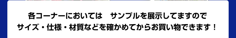 各コーナーにおいては　サンプルを展示してますので、サイズ・仕様・材質などを確かめてからお買い物できます