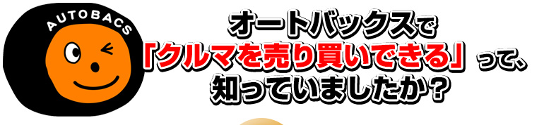 オートバックスで「クルマを売り買いできる」って知っていましたか？